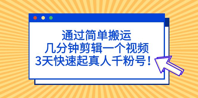 通过简单搬运，几分钟剪辑一个视频，3天快速起真人千粉号！-无双资源网