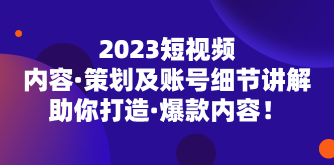 2023短视频内容·策划及账号细节讲解，助你打造·爆款内容！-无双资源网