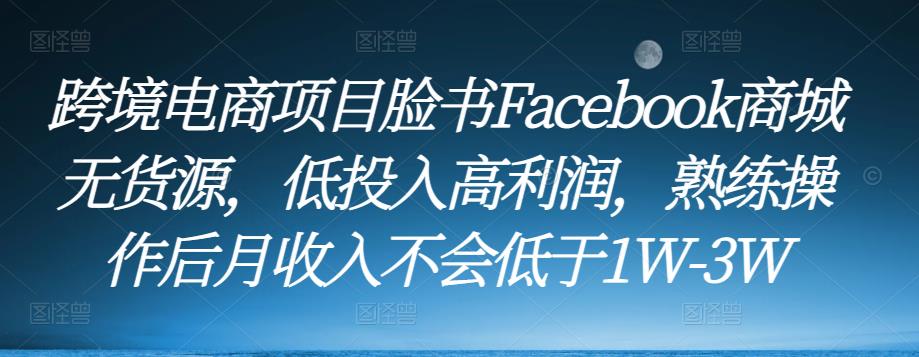 跨境电商项目脸书Facebook商城无货源，低投入高利润，熟练操作后月收入不会低于1W-3W-无双资源网