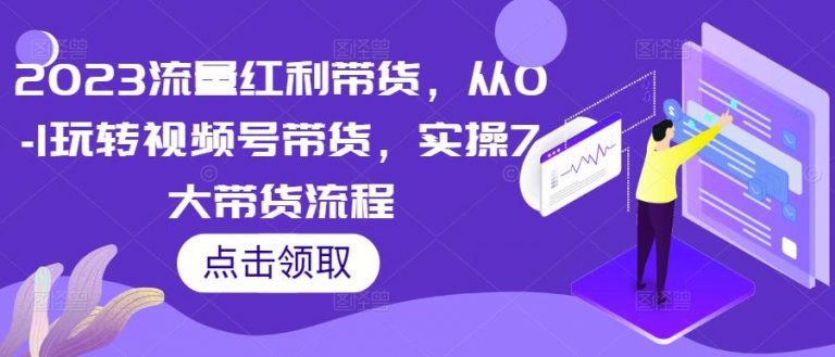 2023流量红利带货，从0-1玩转视频号带货，实操7大带货流程-无双资源网