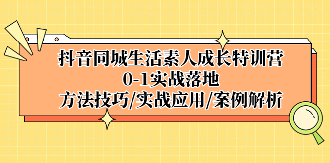 抖音同城生活素人成长特训营，0-1实战落地，方法技巧|实战应用|案例解析-无双资源网