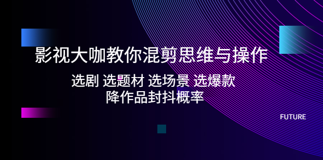 影视大咖教你混剪思维与操作：选剧 选题材 选场景 选爆款 降作品封抖概率-无双资源网