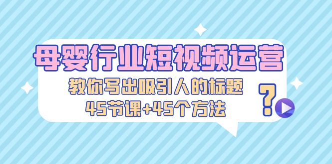 母婴行业短视频运营：教你写个吸引人的标题，45节课+45个方法-无双资源网