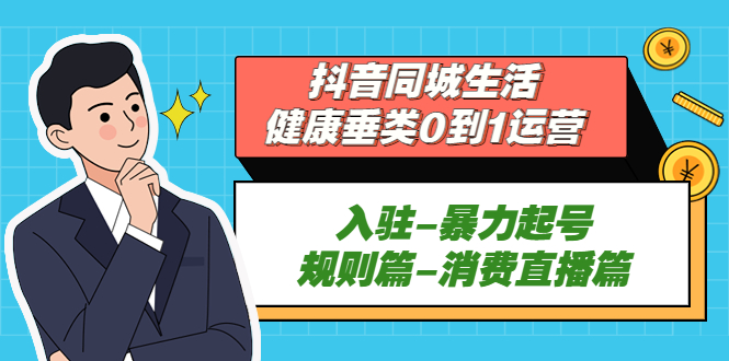 抖音同城生活-健康垂类0到1运营：入驻-暴力起号-规则篇-消费直播篇！-无双资源网