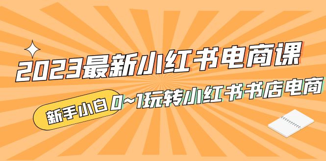 2023最新小红书·电商课，新手小白从0~1玩转小红书书店电商-无双资源网