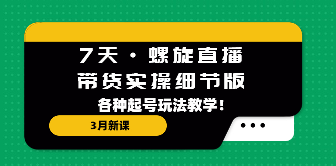 7天·螺旋直播·带货实操细节版：3月新课，各种起号玩法教学！-无双资源网