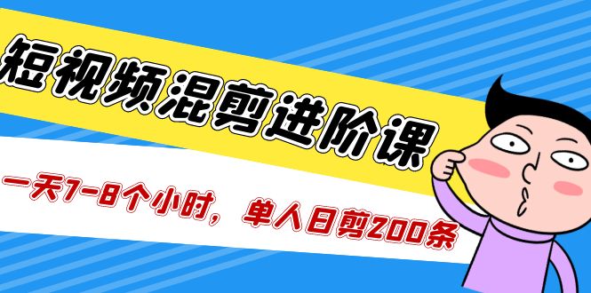 短视频混剪/进阶课，一天7-8个小时，单人日剪200条实战攻略教学-无双资源网