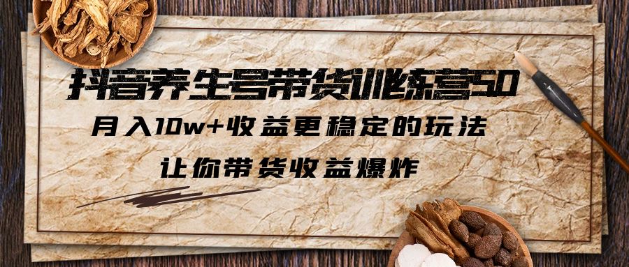 抖音养生号带货·训练营5.0，月入10w+收益更稳定的玩法，让你带货收益爆炸-无双资源网