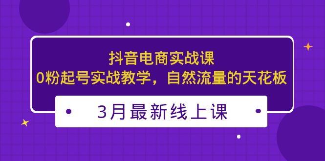 3月最新抖音电商实战课：0粉起号实战教学，自然流量的天花板-无双资源网