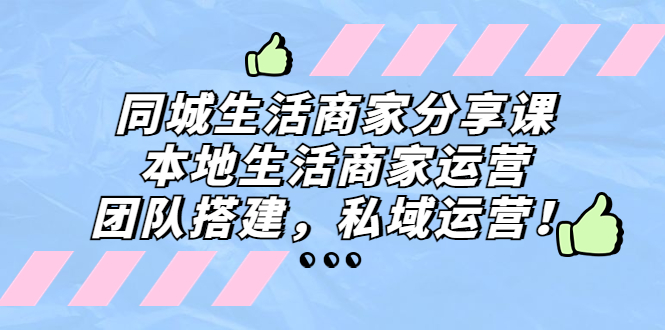 同城生活商家分享课：本地生活商家运营，团队搭建，私域运营！-无双资源网