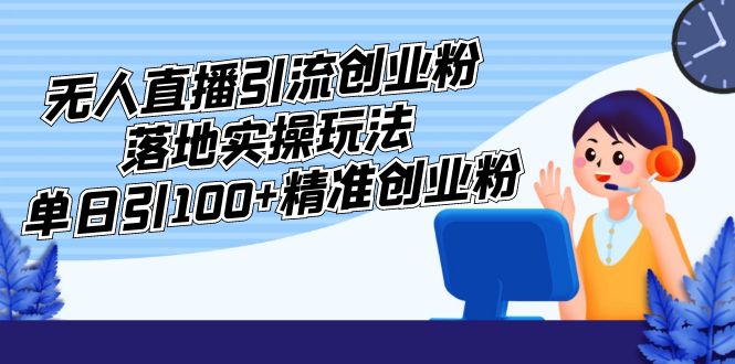 外面收费3980的无人直播引流创业粉落地实操玩法，单日引100+精准创业粉-无双资源网