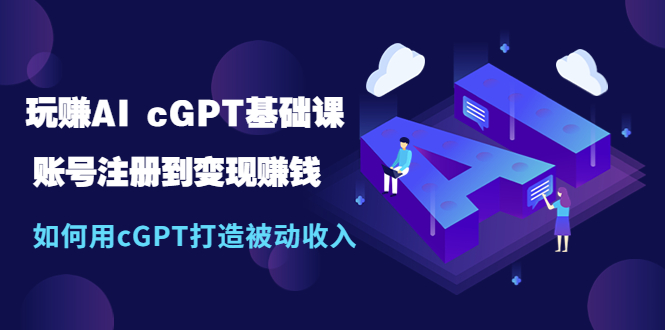 玩赚AI cGPT基础课：账号注册到变现赚钱，如何用cGPT打造被动收入-无双资源网