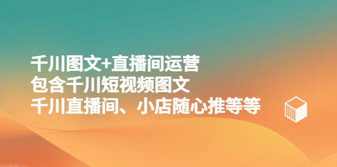 千川图文+直播间运营，包含千川短视频图文、千川直播间、小店随心推等等-无双资源网