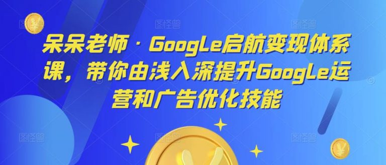 Google启航变现体系课，带你由浅入深提升Google运营和广告优化技能-无双资源网