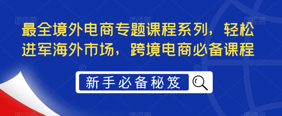 最全境外电商专题课程系列，轻松进军海外市场，跨境电商必备课程-无双资源网