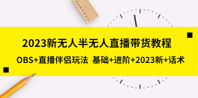 2023新无人半无人直播带货教程，OBS+直播伴侣玩法 基础+进阶+2023新+话术-无双资源网