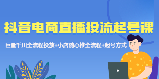 抖音电商直播投流起号课程 巨量千川全流程投放+小店随心推全流程+起号方式-无双资源网