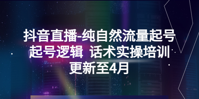 抖音直播-纯自然流量起号，起号逻辑 话术实操培训（更新至4月）-无双资源网