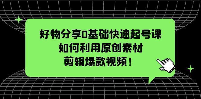 好物分享0基础快速起号课：如何利用原创素材剪辑爆款视频！-无双资源网