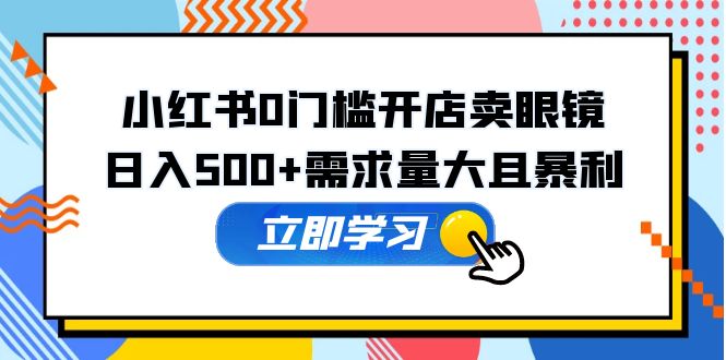 小红书0门槛开店卖眼镜，日入500+需求量大且暴利，一部手机可操作-无双资源网