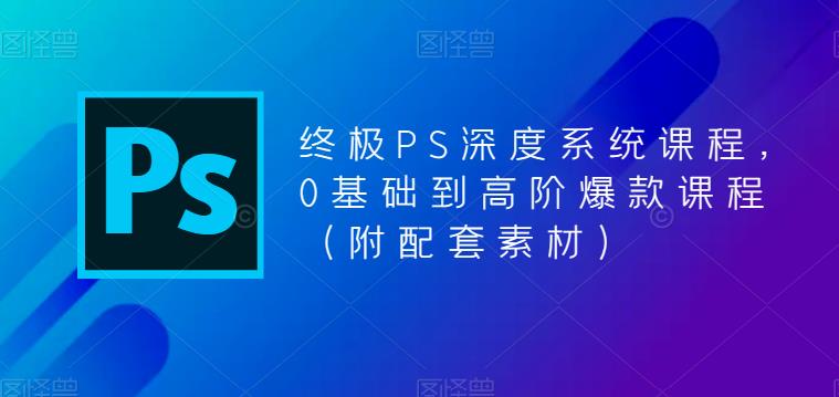 终极-PS全面深度系统课程，0基础到高阶爆款课程（附配套素材）-无双资源网