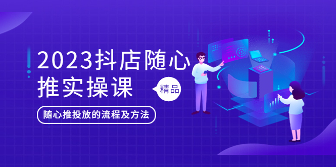 2023抖店随心推实操课，搞懂抖音小店随心推投放的流程及方法-无双资源网