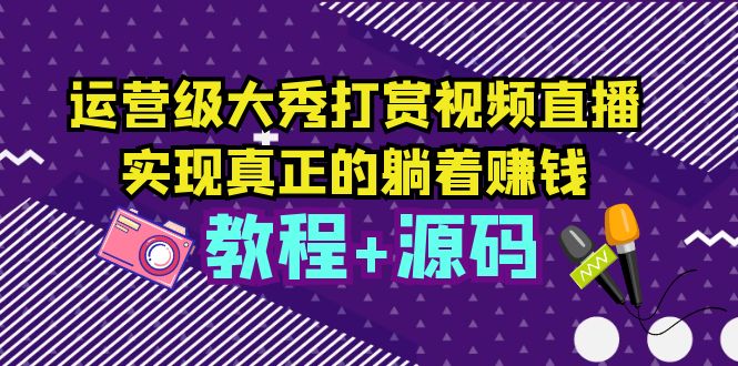 运营级大秀打赏视频直播，实现真正的躺着赚钱（视频教程+源码）-无双资源网