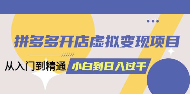 拼多多开店虚拟变现项目：入门到精通 从小白到日入1000（完整版）4月10更新-无双资源网