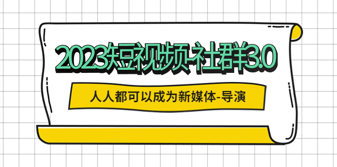 2023短视频-社群3.0，人人都可以成为新媒体-导演 (包含内部社群直播课全套)-无双资源网