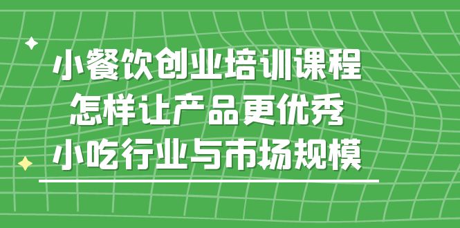 小餐饮创业培训课程，怎样让产品更优秀，小吃行业与市场规模-无双资源网