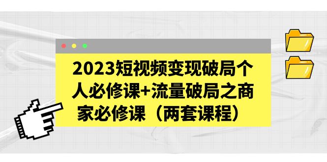 2023短视频变现破局个人必修课+流量破局之商家必修课（两套课程）-无双资源网