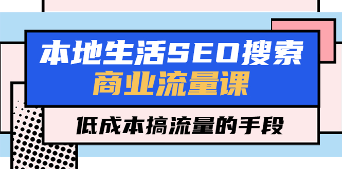 本地生活SEO搜索商业流量课，低成本搞流量的手段（7节视频课）-无双资源网