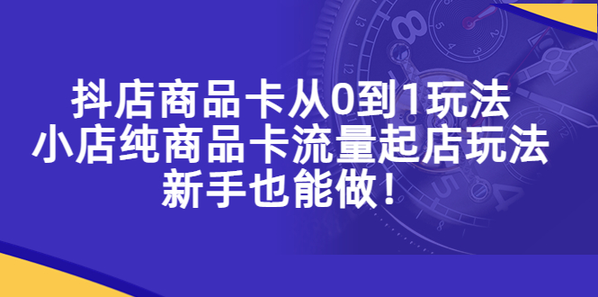 抖店商品卡从0到1玩法，小店纯商品卡流量起店玩法，新手也能做！-无双资源网