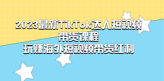 2023最新TikTok·达人短视频带货课程，玩赚海外短视频带货·红利-无双资源网