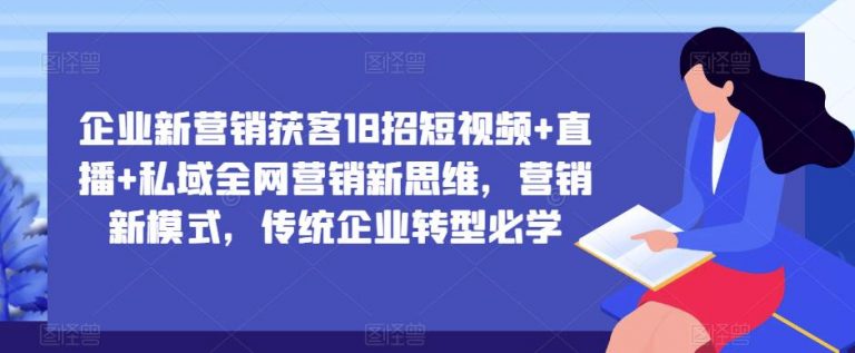 企业新营销获客18招短视频+直播+私域全网营销新思维，营销新模式，传统企业转型必学-无双资源网