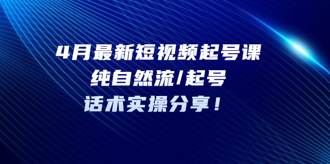 4月最新短视频起号课：纯自然流/起号，话术实操分享！-无双资源网