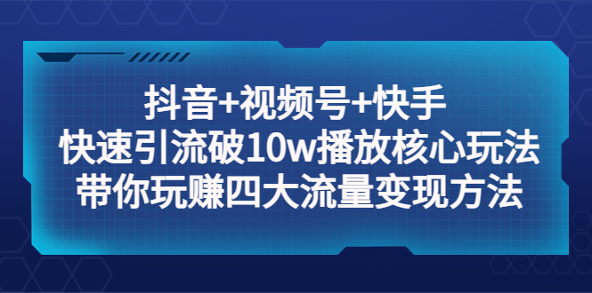 抖音+视频号+快手 快速引流破10w播放核心玩法：带你玩赚四大流量变现方法！-无双资源网