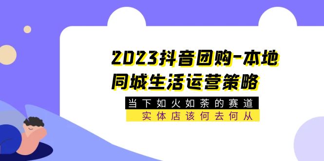 2023抖音团购-本地同城生活运营策略 当下如火如荼的赛道·实体店该何去何从-无双资源网