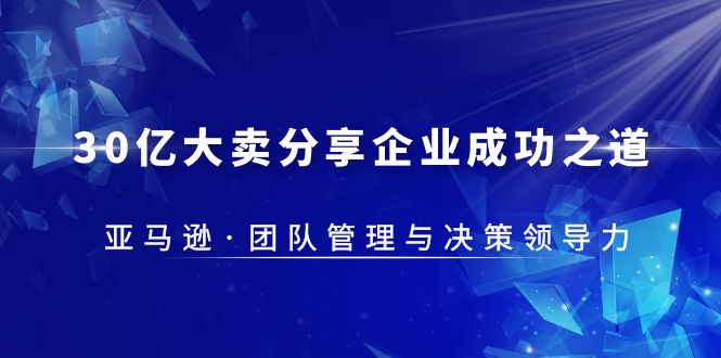 30·亿大卖·分享企业·成功之道-亚马逊·团队管理与决策领导力-无双资源网