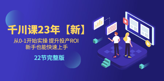 千川课23年【新】从0-1开始实操 提升投产ROI 新手也能快速上手 22节完整版-无双资源网