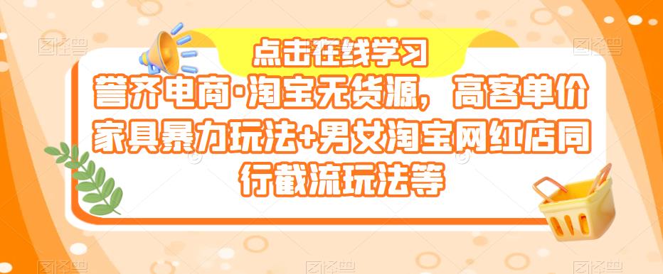 誉齐电商·淘宝无货源，高客单价家具暴力玩法+男女淘宝网红店同行截流玩法等-无双资源网