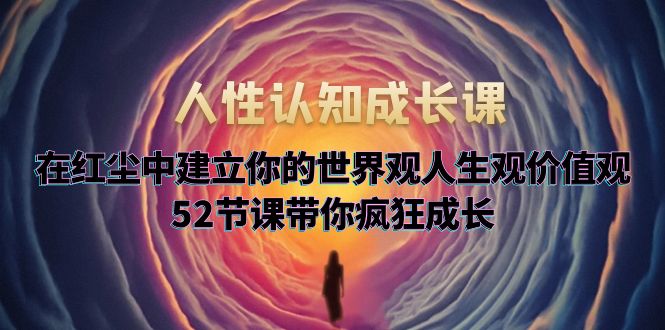 人性认知成长课，在红尘中建立你的世界观人生观价值观，52节课带你疯狂成长-无双资源网