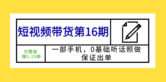 短视频带货第16期：一部手机，0基础听话照做，保证出单 (完整版 赠5-15期)-无双资源网