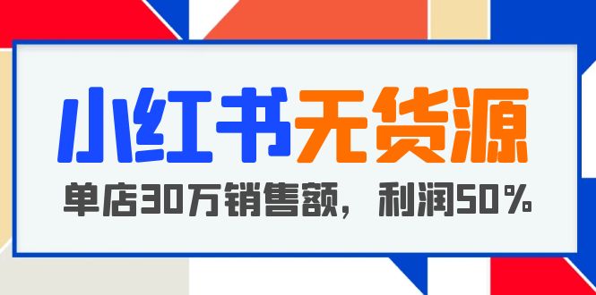 小红书无货源项目：从0-1从开店到爆单，单店30万销售额，利润50%，干货分享-无双资源网