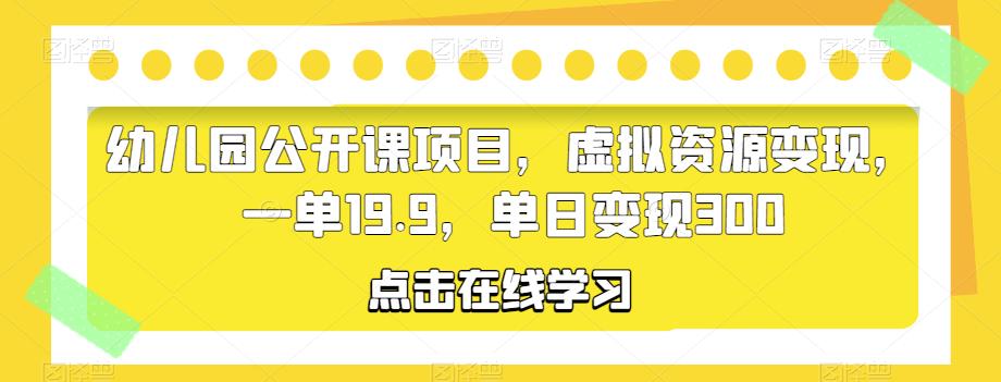 幼儿园公开课项目，虚拟资源变现，一单19.9，单日变现300-无双资源网