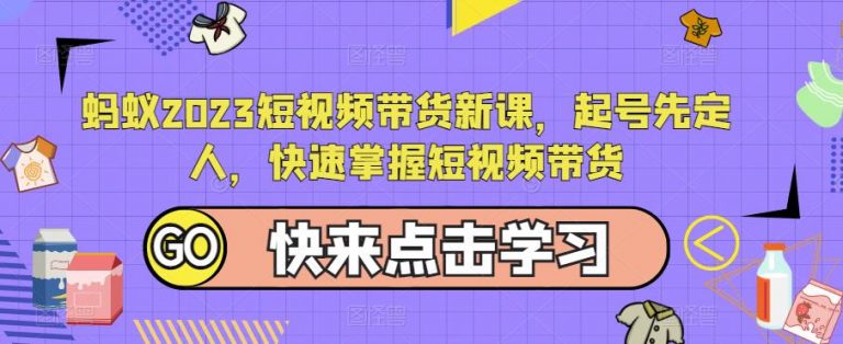 蚂蚁2023短视频带货新课，起号先定人，快速掌握短视频带货-无双资源网