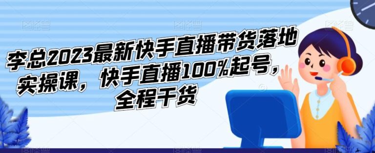 李总2023最新快手直播带货落地实操课，快手直播100%起号，全程干货-无双资源网