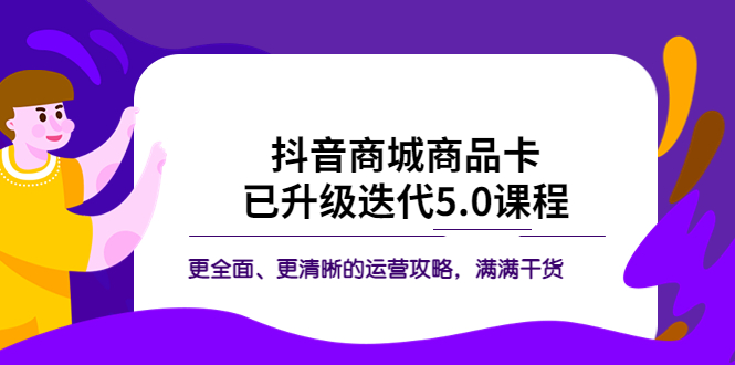 抖音商城商品卡·已升级迭代5.0课程：更全面、更清晰的运营攻略，满满干货-无双资源网