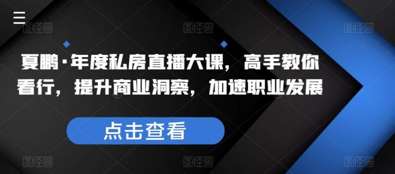 夏鹏·年度私房直播大课，高手教你看行，提升商业洞察，加速职业发展-无双资源网