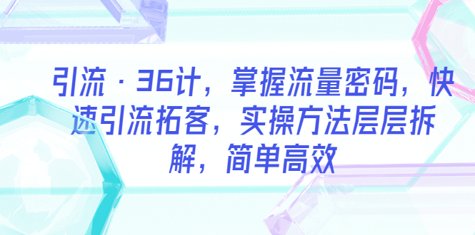 引流·36计，掌握流量密码，快速引流拓客，实操方法层层拆解，简单高效-无双资源网